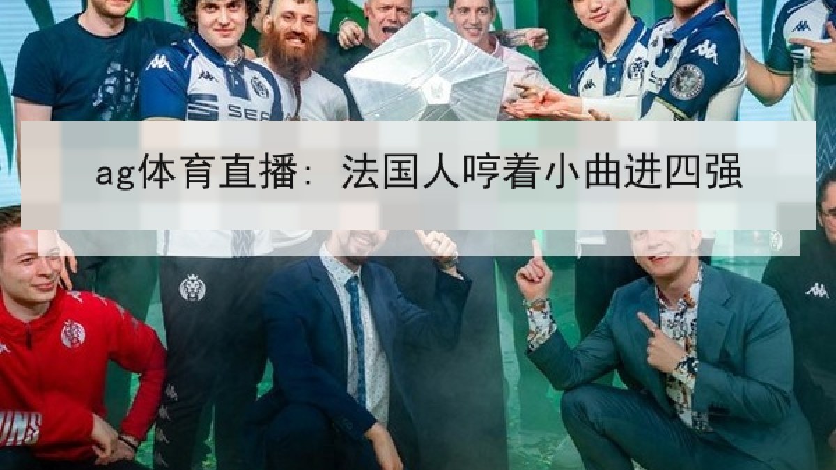 ag体育直播: 法国人哼着小曲进四强 ag体育直播: 法国人哼着小曲进四强