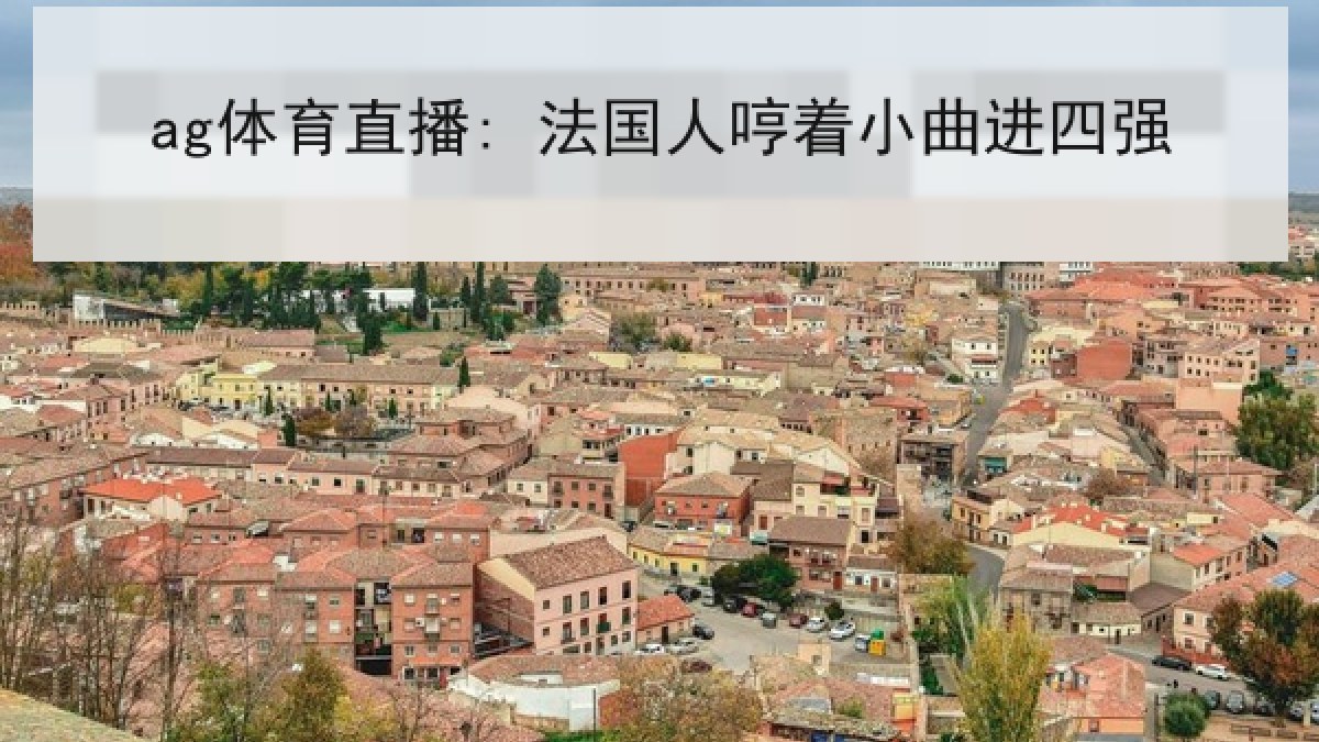 ag体育直播: 法国人哼着小曲进四强 ag体育直播: 法国人哼着小曲进四强